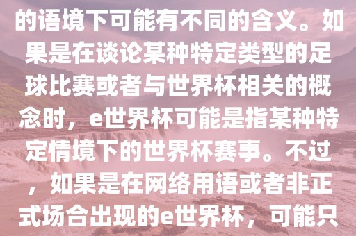 关于e世界杯，暂时无法确定其具体含义，因为e这个词在不同的语境下可能有不同的含义。如果是在谈论某种特定类型的足球比赛或者与世界杯相关的概念时，e世界杯可能是指某种特定情境下的世界杯赛事。不过，如果是在网络用语或者非正式场合出现的e世界杯，可能只是表达一种轻松、幽默的态度或情感。金炬实业股份有限公司