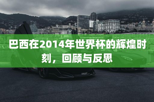 巴西在2014年世界杯的辉煌时刻，回顾与反思