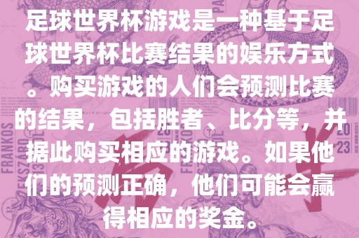 足球世界杯游戏是一种基于足球世界杯比赛结果的娱乐方式。购买游戏的人们会预测比赛的结果，包括胜者、比分等，并据此购买相应的游戏。如果他们的预测正确，他们可能会赢得相应的奖金。