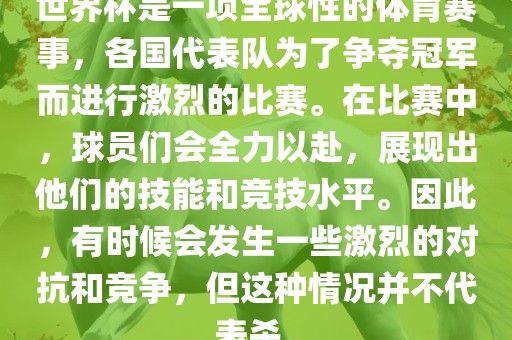 世界杯是一项全球性的体育赛事，各国代表队为了争夺冠军而进行激烈的比赛。在比赛中，球员们会全力以赴，展现出他们的技能和竞技水平。因此，有时候会发生一些激烈的对抗和竞争，但这种情况并不代表杀。金炬实业股份有限公司