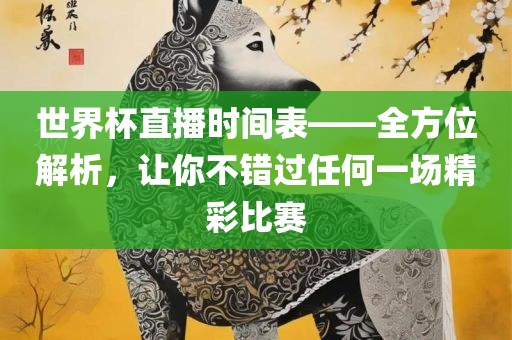 世界杯直播时间表——全方位解析，让你不错过任何一场精彩比赛金炬实业股份有限公司
