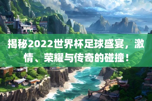 揭秘2022世界杯足球盛宴，激情、荣耀与传奇的碰撞！