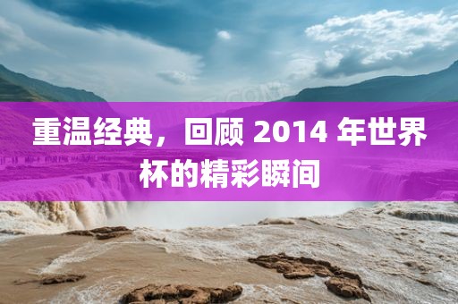 重温经典，回顾 2014 年世界杯的精彩瞬间