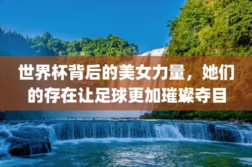 世界杯背后的美女力量，她们的存在让足球更加璀璨夺目金炬实业股份有限公司