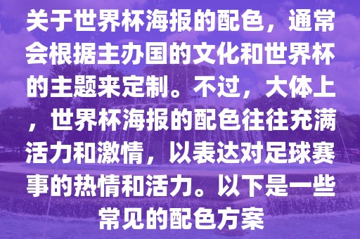 关于世界杯海报的配色，通常会根据主办国的文化和世界杯的主题来定制。不过，大体上，世界杯海报的配色往往充满活力和激情，以表达对足球赛事的热情和活力。以下是一些常见的配色方案