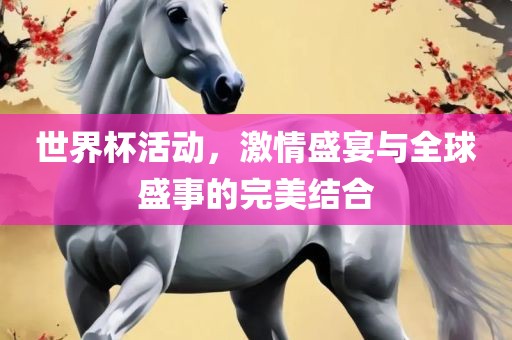 世界杯活动，激情盛宴与全球盛事的完美结合金炬实业股份有限公司