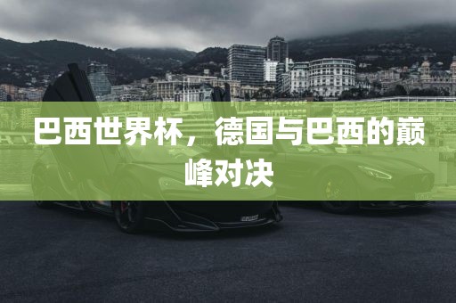 巴西世界杯，德国与巴西的巅峰对决金炬实业股份有限公司