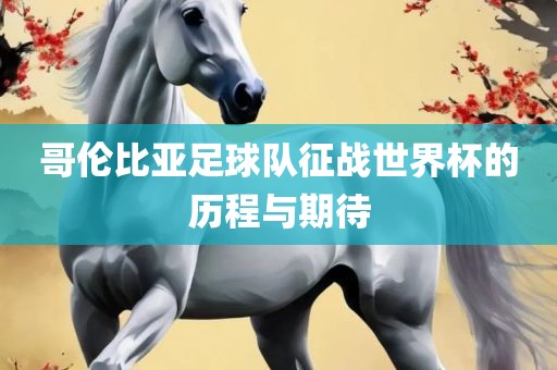 哥伦比亚足球队征战世界杯的历程与期待金炬实业股份有限公司