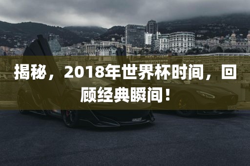 揭秘，2018年世界杯时间，回顾经典瞬间！
