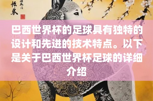 巴西世界杯的足球具有独特金炬实业股份有限公司的设计和先进的技术特点。以下是关于巴西世界杯足球的详细介绍