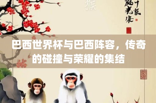 巴金炬实业股份有限公司西世界杯与巴西阵容，传奇的碰撞与荣耀的集结