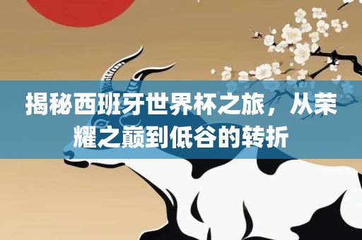 揭秘西班牙世界杯之旅，从荣耀之巅到低谷的转折