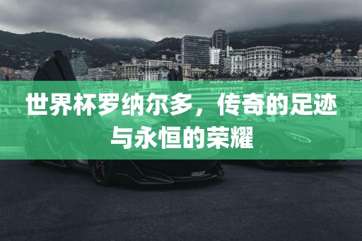 世界杯罗纳尔多，传奇的足迹与永恒的荣耀