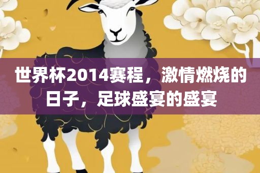 世界杯2014赛程，激情燃烧的日子，足球盛宴的盛宴金炬实业股份有限公司