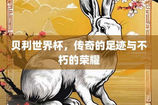 贝利世界杯，传奇的足迹与不朽的荣耀