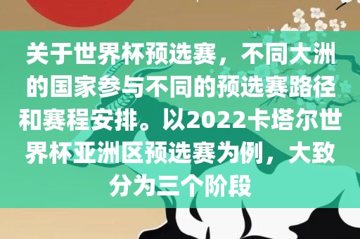 关于世界杯预选赛，不同大洲的国家参与不同的预选赛路径金炬实业股份有限公司和赛程安排。以2022卡塔尔世界杯亚洲区预选赛为例，大致分为三个阶段