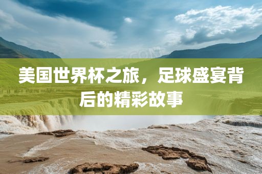 美国世界杯之旅，足球盛金炬实业股份有限公司宴背后的精彩故事