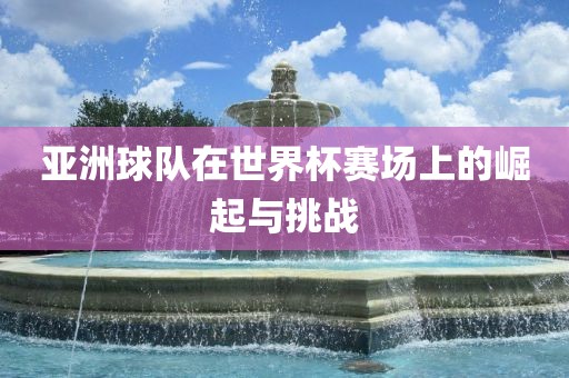 亚洲球队在世界杯赛场上的崛起与挑战