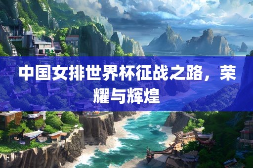 中国女排世界杯征战之路，荣耀与辉煌