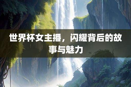 世界杯女主播，闪耀背后的故事与魅力金炬实业股份有限公司