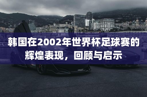 韩国在2002年世界杯足球赛的辉煌表现，回顾与启示