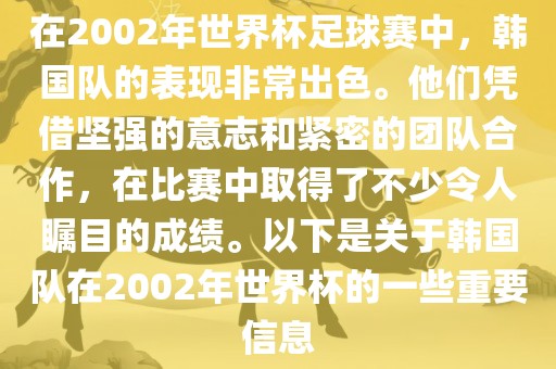 在2002年世界杯足球赛中，韩国队的表现非常出色。他们凭借坚强的意志和紧密的团队合作，在比赛中取得了不少令人瞩目的成绩。以下是关于韩国队在2002年世界杯的一些重要信息