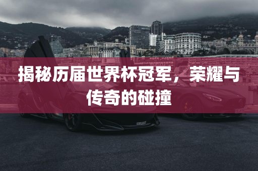 揭秘历届世界杯冠军，荣耀与传奇的碰撞