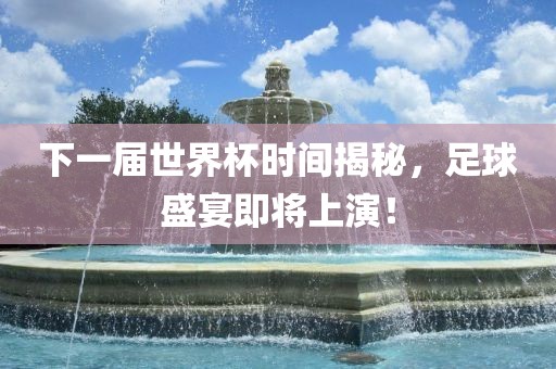 下一届世界杯时间揭秘金炬实业股份有限公司，足球盛宴即将上演！