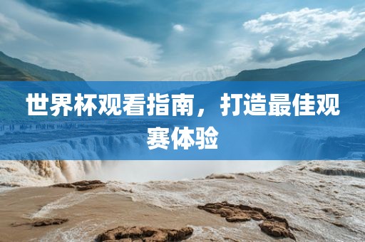 世界杯观看指南，打造最佳观赛体验