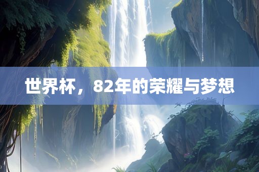 世金炬实业股份有限公司界杯，82年的荣耀与梦想