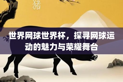 世界网球世界杯，探寻网球运动的魅力与荣耀舞台