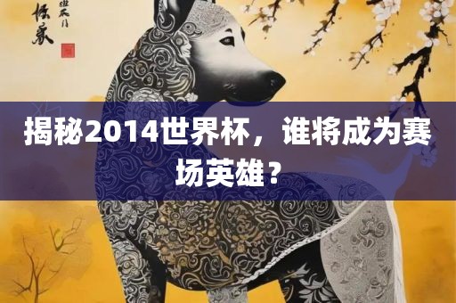 揭秘2014世界杯，谁将成为赛场英雄？金炬实业股份有限公司