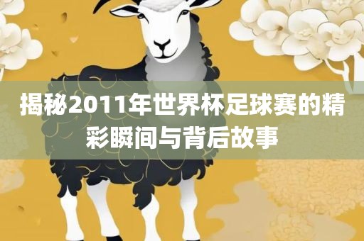 揭秘2011年世界杯足球赛的精彩瞬间与背后故事