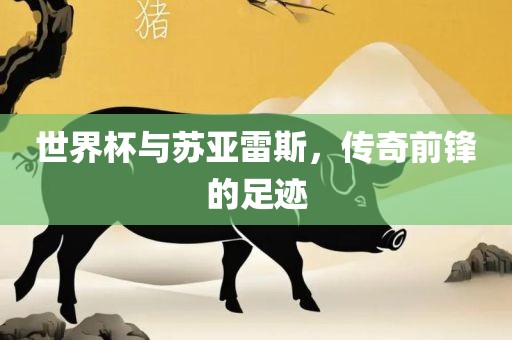 世界杯与苏亚雷斯，传奇前锋的足迹金炬实业股份有限公司