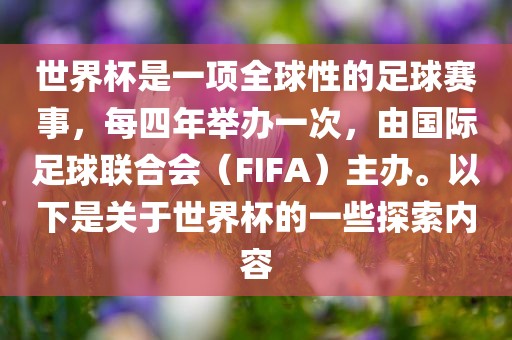 世界杯是一项全球性的足球赛事，每四年举办一次，由国际足球联合会（FIFA）主办。以下是关于世界杯的一些探索内容