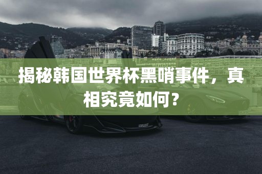 揭秘韩国世界杯黑哨事件，真相究竟如何？