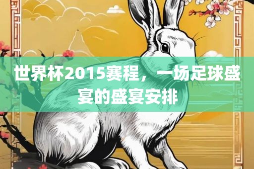世界杯2015赛程，一场足球盛宴的盛宴安排金炬实业股份有限公司