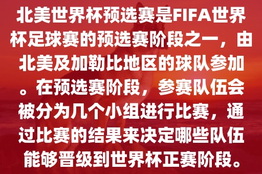 北美世界杯预选赛是FIFA世界杯足球赛的预选赛阶段之一，由北美及加勒比地区的球队参加。在预选赛阶段，参赛队伍会被分为几个小组进行比赛，通过比赛的结果来决定哪些队伍能够晋级到世界杯正赛阶段。