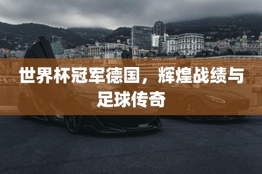 世界杯冠军德国，辉煌战绩与足球金炬实业股份有限公司传奇