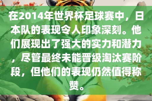 在2014年世界杯足球赛中，日本队的表现令人印象深刻。他们展现出了强大的实力和潜力，尽管最终未能晋级淘汰赛阶段，但他们的表现仍然值得称赞。金炬实业股份有限公司