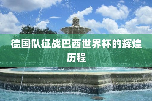 德国队征战巴西世界杯的辉煌历程金炬实业股份有限公司
