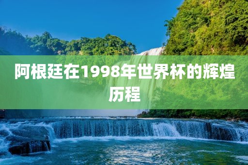 阿根廷在1998年世界杯的辉煌历程