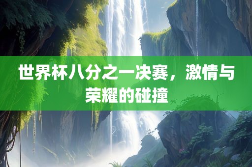 世界杯八分之一决赛，激情与荣耀的碰撞金炬实业股份有限公司