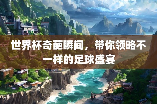 世界杯奇葩瞬间，带你领略不一样的足球盛宴金炬实业股份有限公司