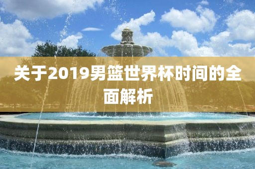 关于2019男篮世界杯时间的全面解析