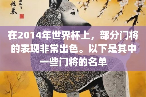 在2014年世界杯上，部分门将的表现非常出色。以下是其中一些门将的名单