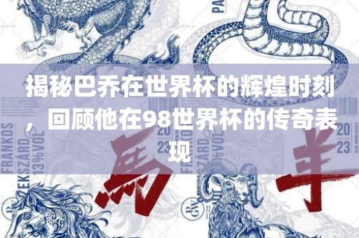 揭秘巴乔在世界杯的辉煌时刻，回顾他在98世界杯的传奇表现金炬实业股份有限公司