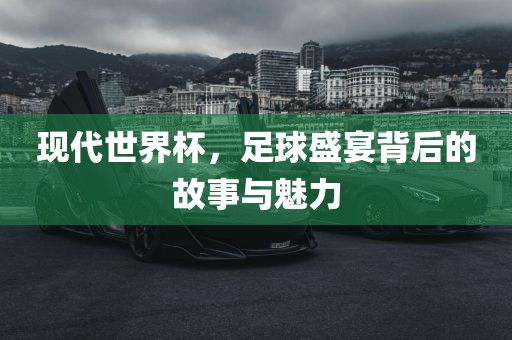 现代世界杯，足球盛宴背后的故事与魅力