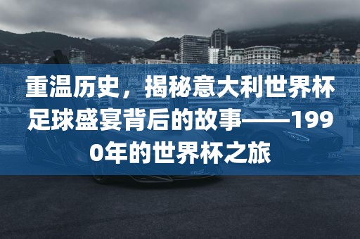 重温历史，揭秘意大利世界杯足球盛宴背后的故事——1990年的世界杯之旅