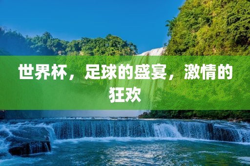 世界杯，足球的盛宴，激情的狂欢金炬实业股份有限公司